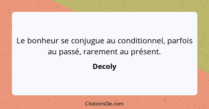 Le bonheur se conjugue au conditionnel, parfois au passé, rarement au présent.... - Decoly