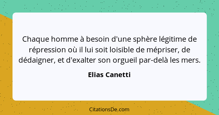 Chaque homme à besoin d'une sphère légitime de répression où il lui soit loisible de mépriser, de dédaigner, et d'exalter son orgueil... - Elias Canetti