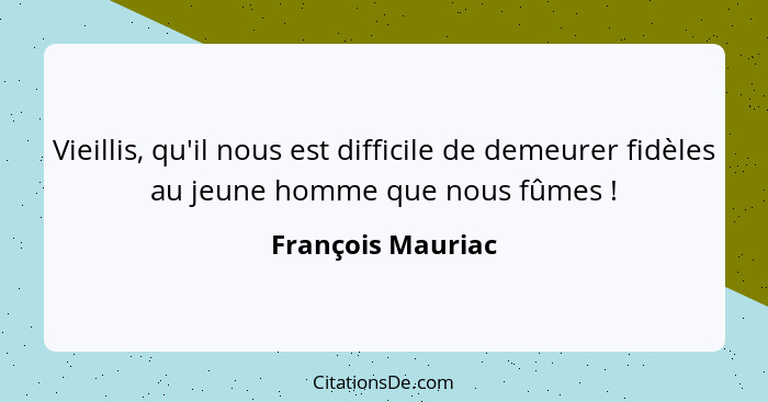 Vieillis, qu'il nous est difficile de demeurer fidèles au jeune homme que nous fûmes !... - François Mauriac