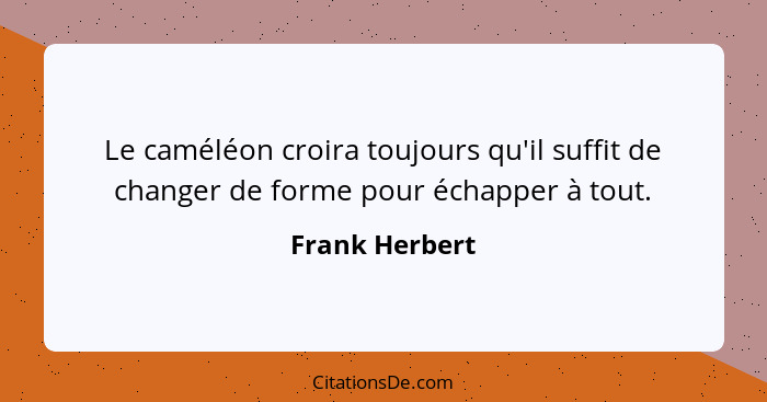 Le caméléon croira toujours qu'il suffit de changer de forme pour échapper à tout.... - Frank Herbert