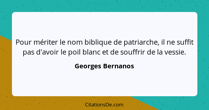 Pour mériter le nom biblique de patriarche, il ne suffit pas d'avoir le poil blanc et de souffrir de la vessie.... - Georges Bernanos
