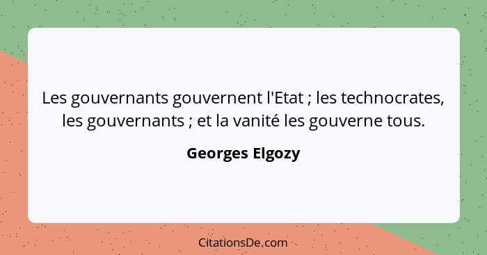 Les gouvernants gouvernent l'Etat ; les technocrates, les gouvernants ; et la vanité les gouverne tous.... - Georges Elgozy