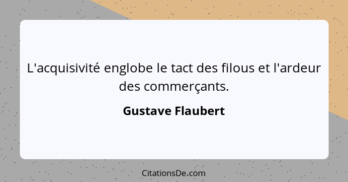 L'acquisivité englobe le tact des filous et l'ardeur des commerçants.... - Gustave Flaubert