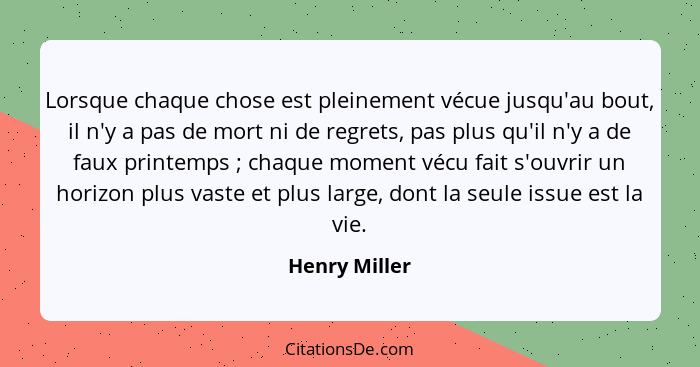 Lorsque chaque chose est pleinement vécue jusqu'au bout, il n'y a pas de mort ni de regrets, pas plus qu'il n'y a de faux printemps&nbs... - Henry Miller