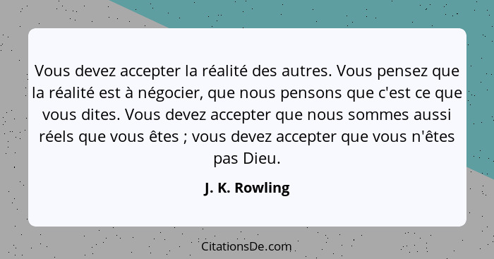 Vous devez accepter la réalité des autres. Vous pensez que la réalité est à négocier, que nous pensons que c'est ce que vous dites. Vo... - J. K. Rowling