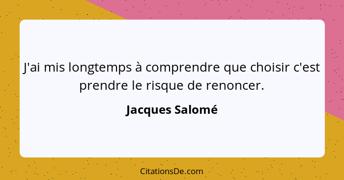 J'ai mis longtemps à comprendre que choisir c'est prendre le risque de renoncer.... - Jacques Salomé