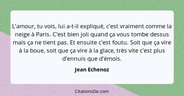 L'amour, tu vois, lui a-t-il expliqué, c'est vraiment comme la neige à Paris. C'est bien joli quand ça vous tombe dessus mais ça ne tie... - Jean Echenoz