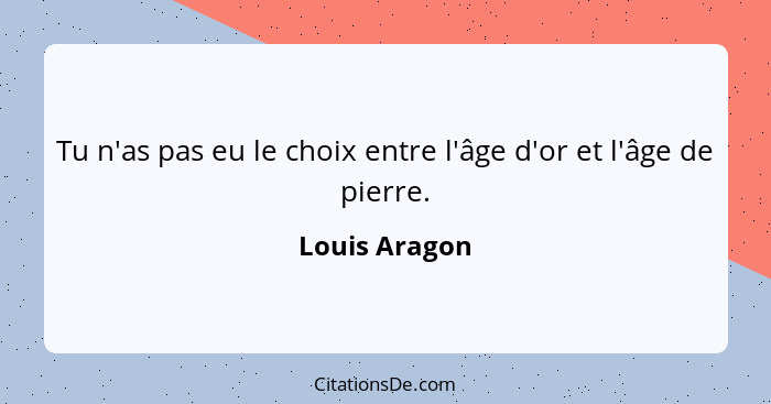 Tu n'as pas eu le choix entre l'âge d'or et l'âge de pierre.... - Louis Aragon