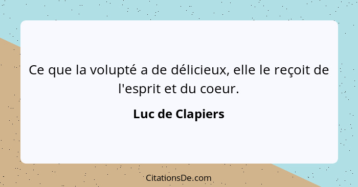 Ce que la volupté a de délicieux, elle le reçoit de l'esprit et du coeur.... - Luc de Clapiers