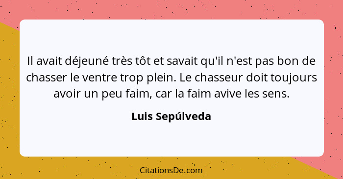 Il avait déjeuné très tôt et savait qu'il n'est pas bon de chasser le ventre trop plein. Le chasseur doit toujours avoir un peu faim,... - Luis Sepúlveda