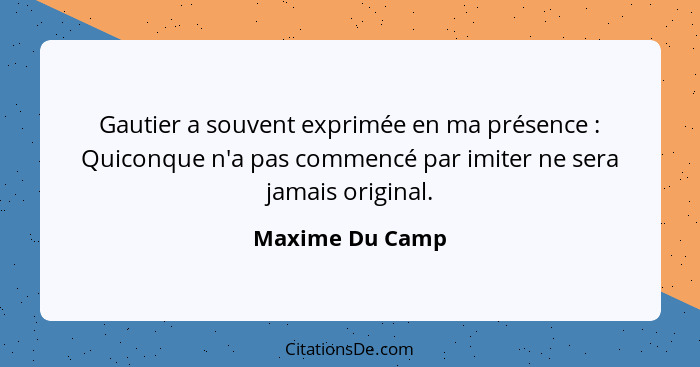 Gautier a souvent exprimée en ma présence : Quiconque n'a pas commencé par imiter ne sera jamais original.... - Maxime Du Camp