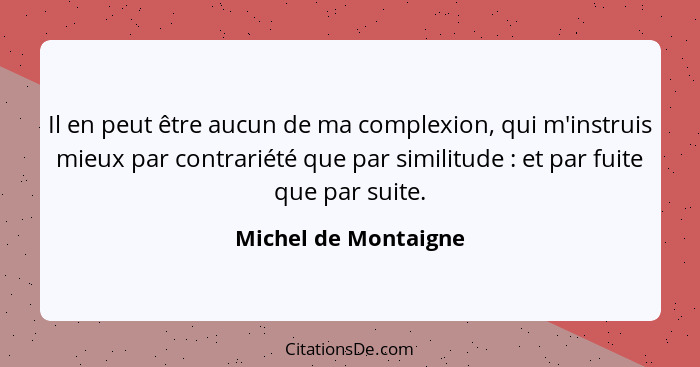 Il en peut être aucun de ma complexion, qui m'instruis mieux par contrariété que par similitude : et par fuite que par suit... - Michel de Montaigne