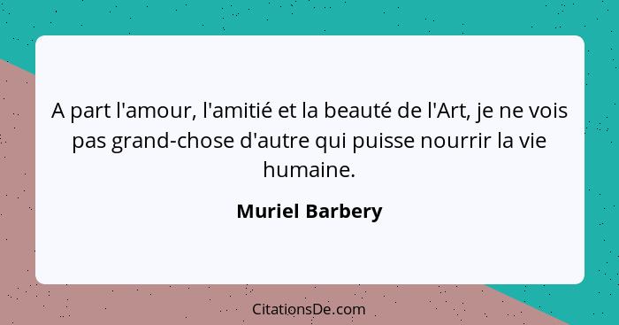 A part l'amour, l'amitié et la beauté de l'Art, je ne vois pas grand-chose d'autre qui puisse nourrir la vie humaine.... - Muriel Barbery