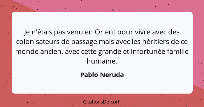 Je n'étais pas venu en Orient pour vivre avec des colonisateurs de passage mais avec les héritiers de ce monde ancien, avec cette grand... - Pablo Neruda