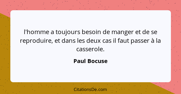 l'homme a toujours besoin de manger et de se reproduire, et dans les deux cas il faut passer à la casserole.... - Paul Bocuse