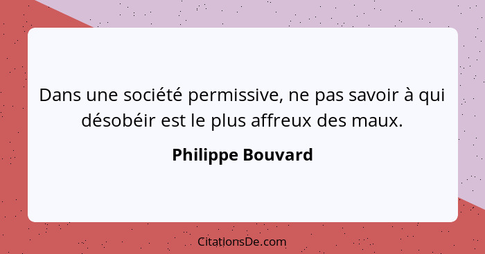 Dans une société permissive, ne pas savoir à qui désobéir est le plus affreux des maux.... - Philippe Bouvard