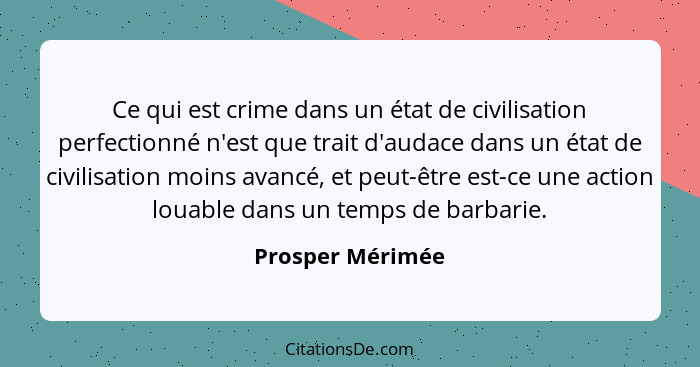 Ce qui est crime dans un état de civilisation perfectionné n'est que trait d'audace dans un état de civilisation moins avancé, et pe... - Prosper Mérimée