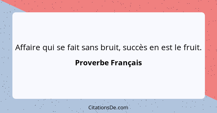 Affaire qui se fait sans bruit, succès en est le fruit.... - Proverbe Français