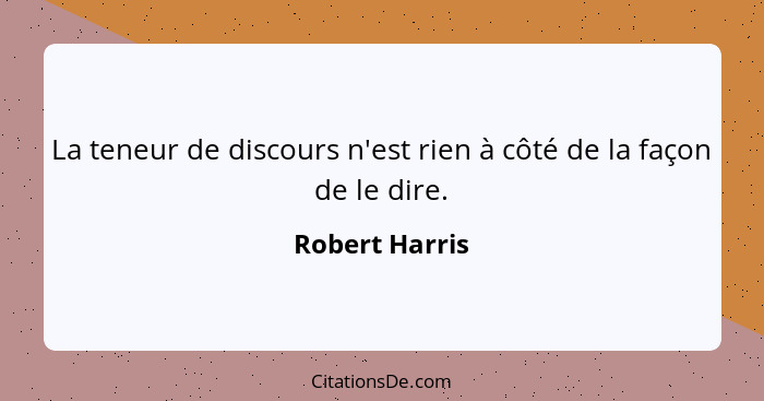 La teneur de discours n'est rien à côté de la façon de le dire.... - Robert Harris