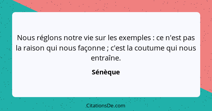 Nous réglons notre vie sur les exemples : ce n'est pas la raison qui nous façonne ; c'est la coutume qui nous entraîne.... - Sénèque