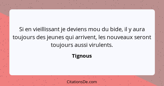 Si en vieillissant je deviens mou du bide, il y aura toujours des jeunes qui arrivent, les nouveaux seront toujours aussi virulents.... - Tignous