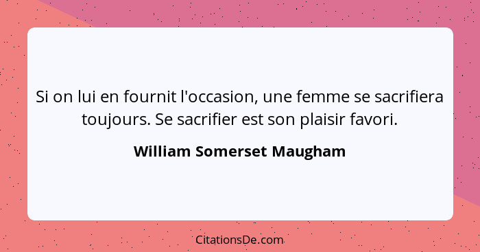 Si on lui en fournit l'occasion, une femme se sacrifiera toujours. Se sacrifier est son plaisir favori.... - William Somerset Maugham