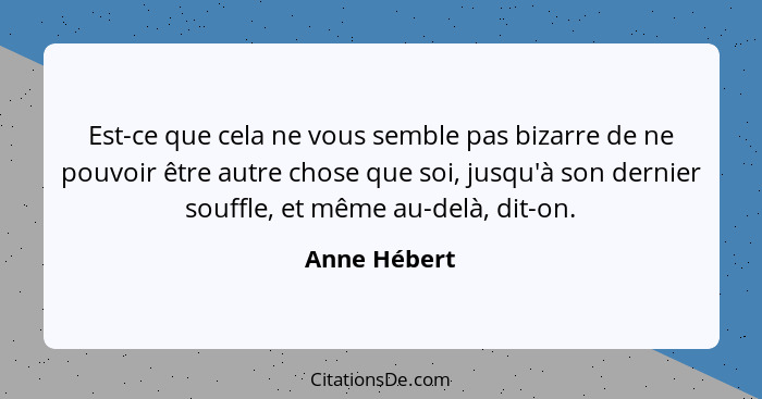 Est-ce que cela ne vous semble pas bizarre de ne pouvoir être autre chose que soi, jusqu'à son dernier souffle, et même au-delà, dit-on.... - Anne Hébert