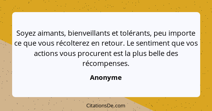 Soyez aimants, bienveillants et tolérants, peu importe ce que vous récolterez en retour. Le sentiment que vos actions vous procurent est la... - Anonyme