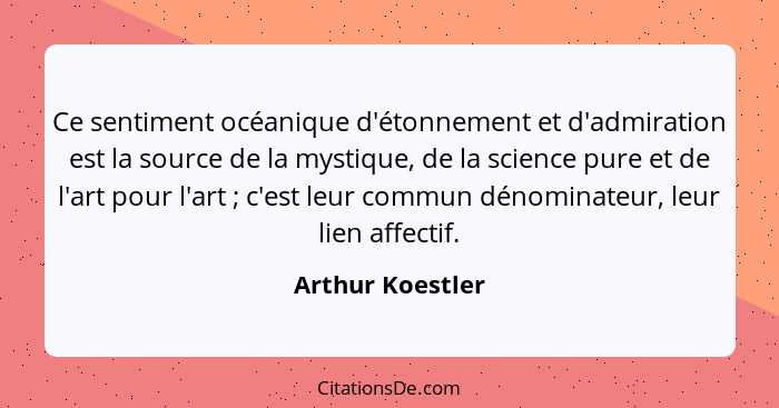 Ce sentiment océanique d'étonnement et d'admiration est la source de la mystique, de la science pure et de l'art pour l'art ; c... - Arthur Koestler