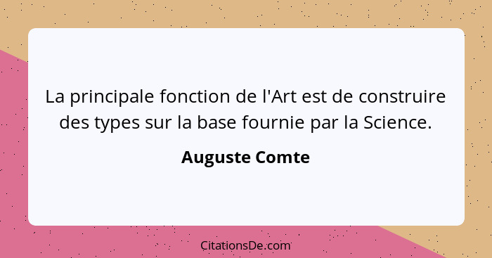 La principale fonction de l'Art est de construire des types sur la base fournie par la Science.... - Auguste Comte