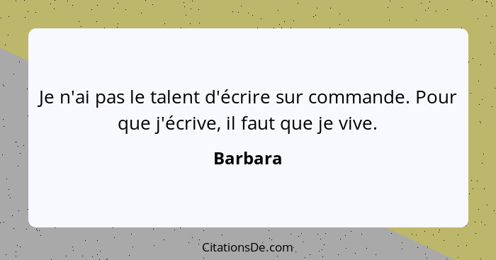 Je n'ai pas le talent d'écrire sur commande. Pour que j'écrive, il faut que je vive.... - Barbara