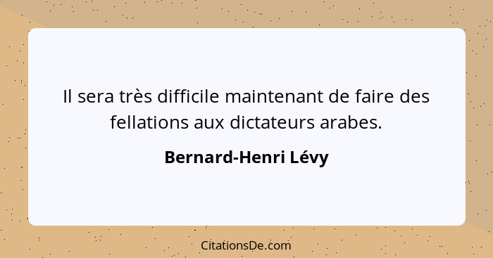 Il sera très difficile maintenant de faire des fellations aux dictateurs arabes.... - Bernard-Henri Lévy