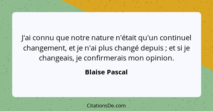 J'ai connu que notre nature n'était qu'un continuel changement, et je n'ai plus changé depuis ; et si je changeais, je confirmera... - Blaise Pascal