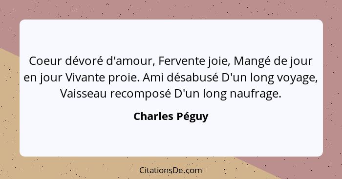 Coeur dévoré d'amour, Fervente joie, Mangé de jour en jour Vivante proie. Ami désabusé D'un long voyage, Vaisseau recomposé D'un long... - Charles Péguy