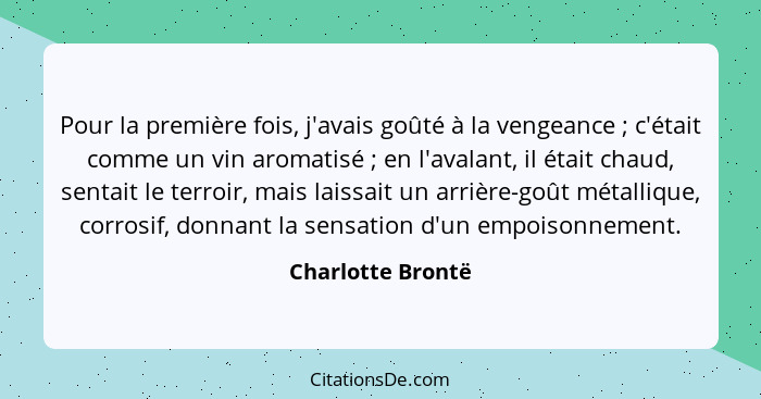 Pour la première fois, j'avais goûté à la vengeance ; c'était comme un vin aromatisé ; en l'avalant, il était chaud, sent... - Charlotte Brontë