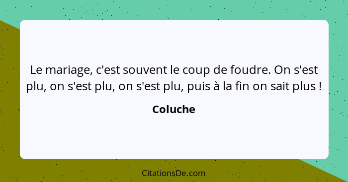 Le mariage, c'est souvent le coup de foudre. On s'est plu, on s'est plu, on s'est plu, puis à la fin on sait plus !... - Coluche