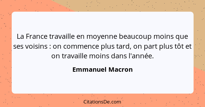 La France travaille en moyenne beaucoup moins que ses voisins : on commence plus tard, on part plus tôt et on travaille moins d... - Emmanuel Macron