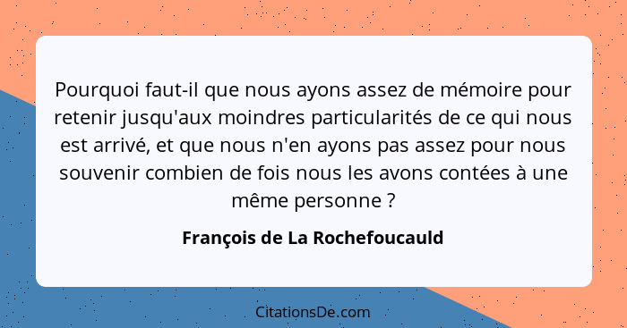 Pourquoi faut-il que nous ayons assez de mémoire pour retenir jusqu'aux moindres particularités de ce qui nous est arri... - François de La Rochefoucauld