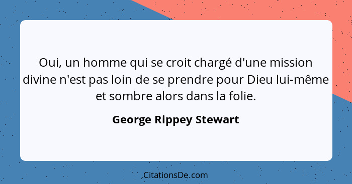 Oui, un homme qui se croit chargé d'une mission divine n'est pas loin de se prendre pour Dieu lui-même et sombre alors dans la... - George Rippey Stewart