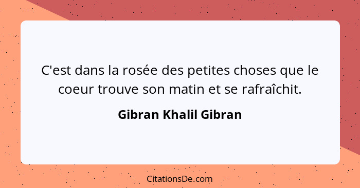 C'est dans la rosée des petites choses que le coeur trouve son matin et se rafraîchit.... - Gibran Khalil Gibran