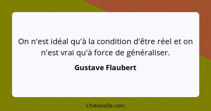 On n'est idéal qu'à la condition d'être réel et on n'est vrai qu'à force de généraliser.... - Gustave Flaubert