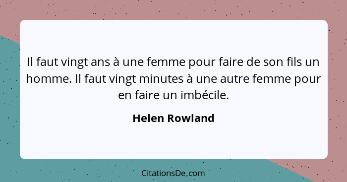 Il faut vingt ans à une femme pour faire de son fils un homme. Il faut vingt minutes à une autre femme pour en faire un imbécile.... - Helen Rowland