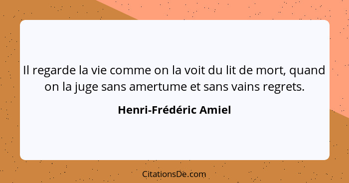 Il regarde la vie comme on la voit du lit de mort, quand on la juge sans amertume et sans vains regrets.... - Henri-Frédéric Amiel