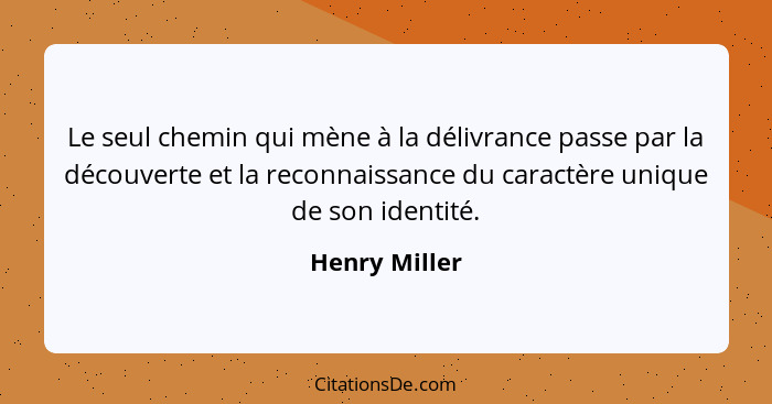 Le seul chemin qui mène à la délivrance passe par la découverte et la reconnaissance du caractère unique de son identité.... - Henry Miller