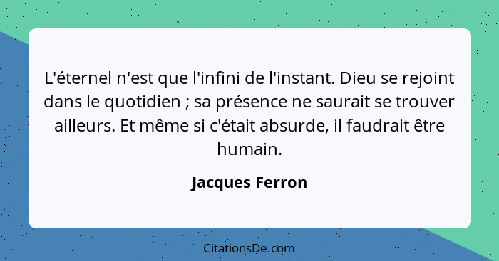 L'éternel n'est que l'infini de l'instant. Dieu se rejoint dans le quotidien ; sa présence ne saurait se trouver ailleurs. Et mê... - Jacques Ferron