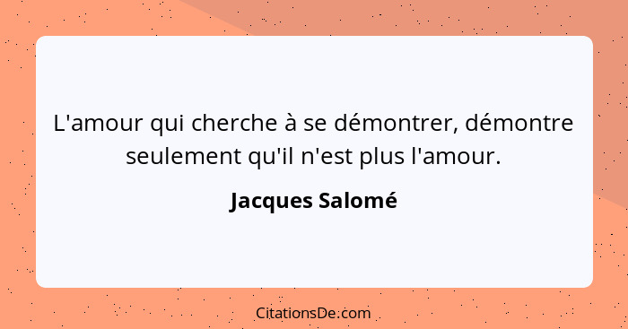 L'amour qui cherche à se démontrer, démontre seulement qu'il n'est plus l'amour.... - Jacques Salomé