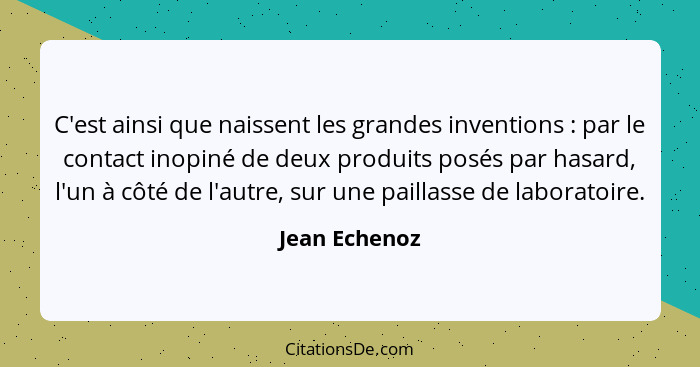 C'est ainsi que naissent les grandes inventions : par le contact inopiné de deux produits posés par hasard, l'un à côté de l'autre... - Jean Echenoz