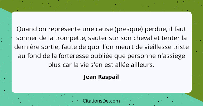 Quand on représente une cause (presque) perdue, il faut sonner de la trompette, sauter sur son cheval et tenter la dernière sortie, fau... - Jean Raspail