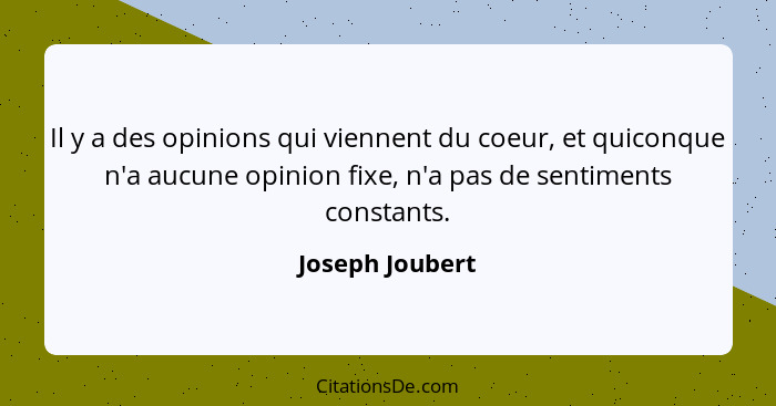 Il y a des opinions qui viennent du coeur, et quiconque n'a aucune opinion fixe, n'a pas de sentiments constants.... - Joseph Joubert