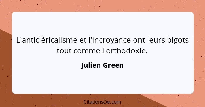 L'anticléricalisme et l'incroyance ont leurs bigots tout comme l'orthodoxie.... - Julien Green